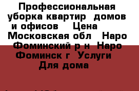 Профессиональная уборка квартир, домов и офисов. › Цена ­ 60 - Московская обл., Наро-Фоминский р-н, Наро-Фоминск г. Услуги » Для дома   